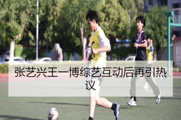 张艺兴王一博综艺互动后再引热议